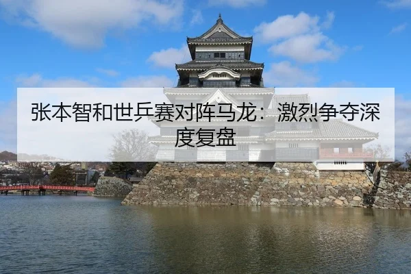 张本智和世乒赛对阵马龙：激烈争夺深度复盘
