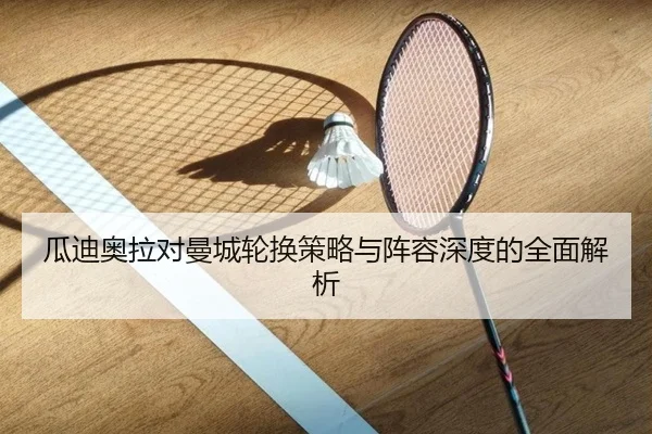 瓜迪奥拉对曼城轮换策略与阵容深度的全面解析