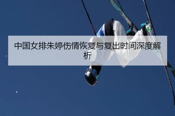 中国女排朱婷伤情恢复与复出时间深度解析